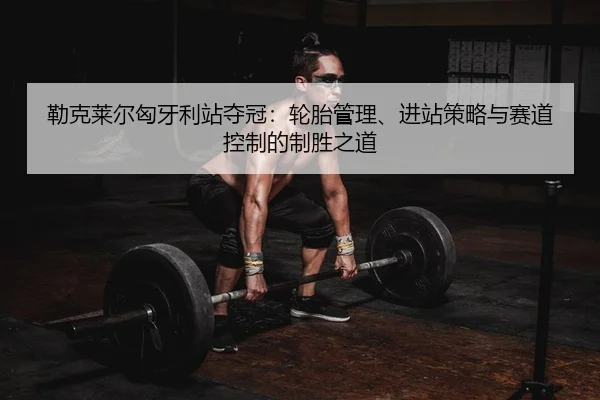 勒克莱尔匈牙利站夺冠：轮胎管理、进站策略与赛道控制的制胜之道 | yaxin
